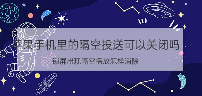 苹果手机里的隔空投送可以关闭吗 锁屏出现隔空播放怎样消除？